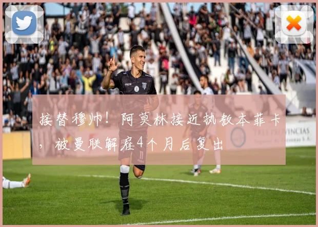 接替穆帅！阿莫林接近执教本菲卡，被曼联解雇4个月后复出
