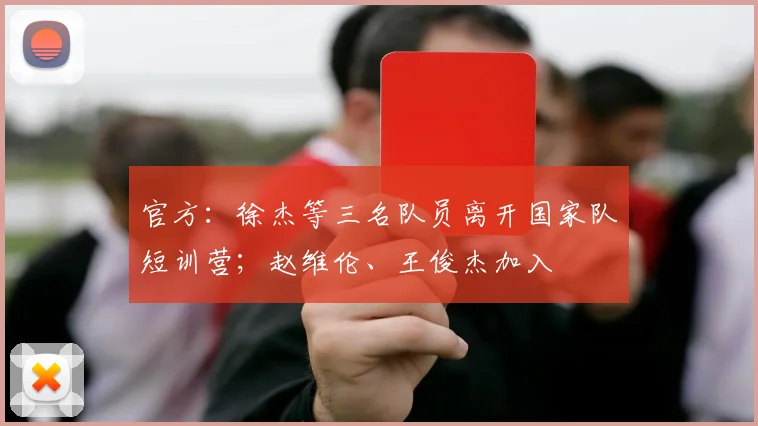 官方：徐杰等三名队员离开国家队短训营；赵维伦、王俊杰加入